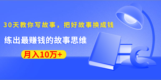 《30天教你写故事，把好故事换成钱》练出最赚钱的故事思维，月入10万+-鹤行社项目库