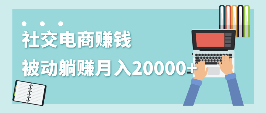 2020年最赚钱的副业，社交电商被动躺赚月入20000+，躺着就有收入（视频+文档）-鹤行社项目库