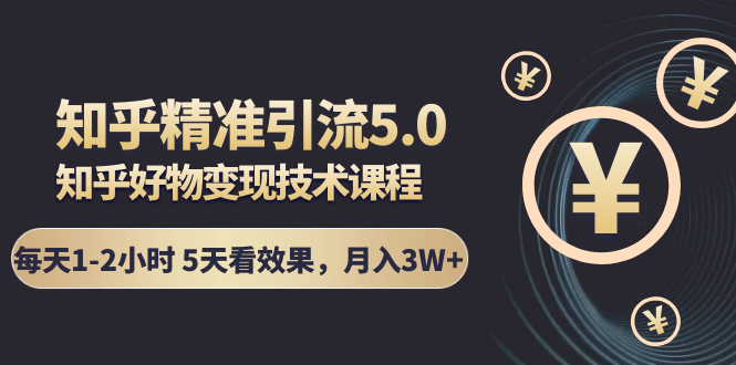 知乎精准引流5.0+知乎好物变现技术课程：每天1-2小时5天看效果，月入3W+-鹤行社项目库