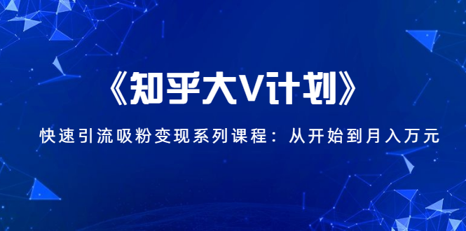 《知乎大V计划》快速引流吸粉变现系列课程：从0开始到月入万元-鹤行社项目库