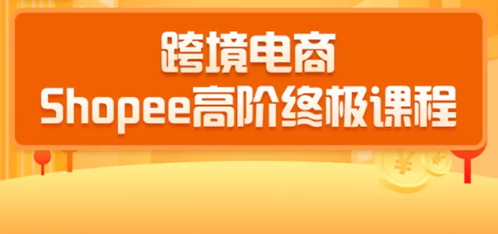 2020跨境电商蓝海新机会-SHOPEE大卖特训营：高阶终极课程（16节课）-鹤行社项目库
