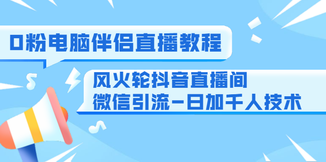 0粉电脑伴侣直播教程+风火轮抖音直播间微信引流-日加千人技术（两节视频）-鹤行社项目库