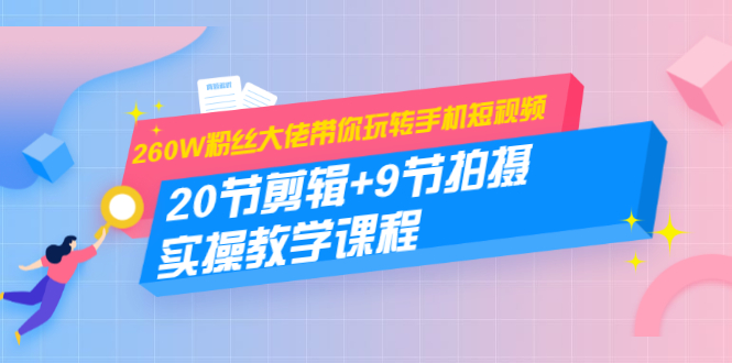 260W粉丝大佬带你玩转手机短视频：20节剪辑+9节拍摄 实操教学课程-鹤行社项目库