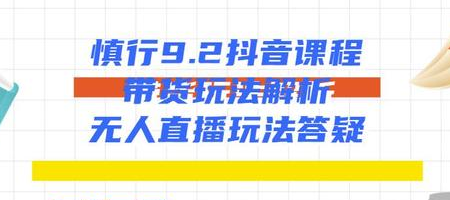 慎行抖音课程：带货玩法解析+无人直播玩法答疑-鹤行社项目库