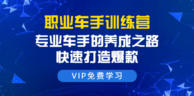 职业车手训练营：专业车手的养成之路，快速打造爆款（8节-无水印直播课）-鹤行社项目库
