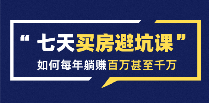 七天买房避坑课：人生中最为赚钱的投资，如何每年躺赚百万甚至千万-鹤行社项目库
