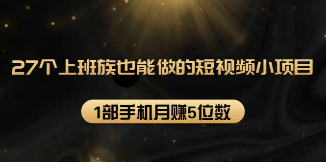 27个上班族也能做的短视频小项目，1部手机月赚5位数【赠短视频礼包】-鹤行社项目库