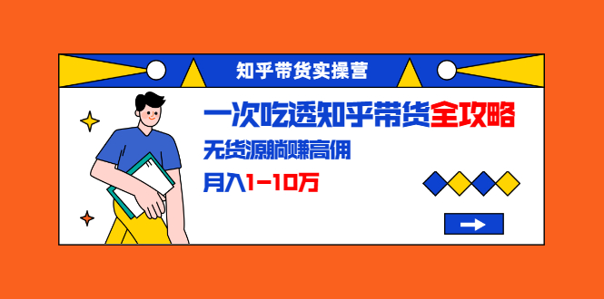知乎带货实操营：一次吃透知乎带货全攻略 无货源躺赚高佣，月入1-10万-鹤行社项目库