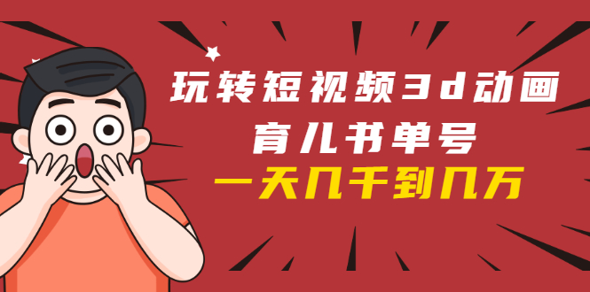 玩转短视频3D动画育儿书单号：实战操作一天几千，好的时候一天几万收益-鹤行社项目库