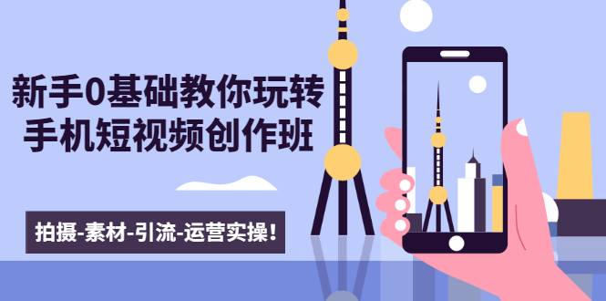 新手0基础教你玩转手机短视频创作班：拍摄-素材-引流-运营实操！-鹤行社项目库