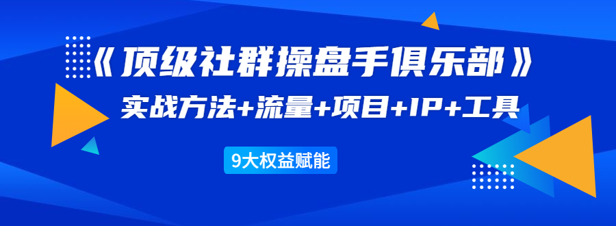《顶级社群操盘手俱乐部》实战方法+流量+项目+IP+工具 9大权益赋能-鹤行社项目库