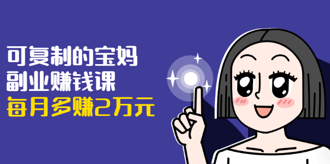 可复制的宝妈副业赚钱课：左手赚这在右手带娃，每月多赚2万元-鹤行社项目库