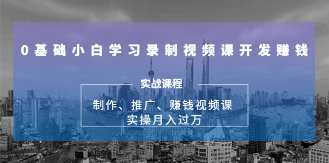 0基础小白学习录制视频课开发赚钱：制作、推广、赚钱视频课 实操月入过万-鹤行社项目库