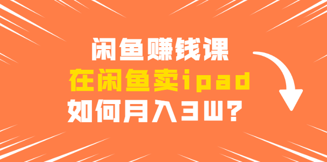 闲鱼赚钱课：在闲鱼卖ipad，如何月入3W？详细操作教程-鹤行社项目库