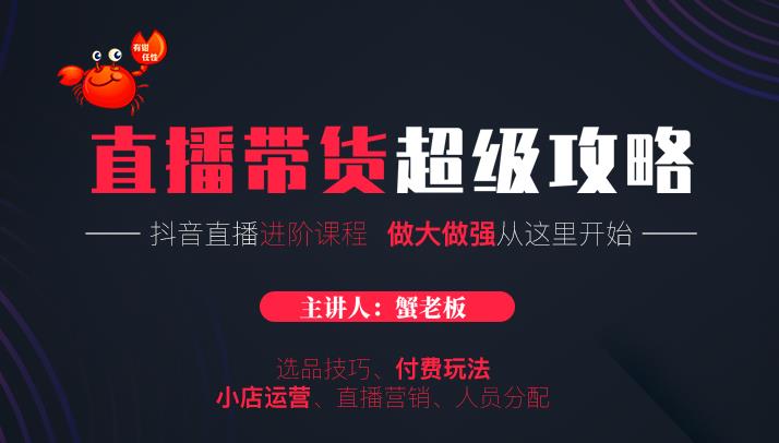 蟹老板抖音直播带货超级攻略：抖音直播带货的详细玩法，小店运营、付费投放等-鹤行社项目库