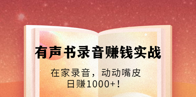 有声书录音赚钱实战：在家录音，动动嘴皮，日赚1000+！-鹤行社项目库