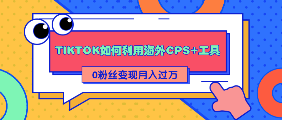详细解析TIKTOK如何利用海外CPS+工具0粉丝轻松变现月入过万-鹤行社项目库