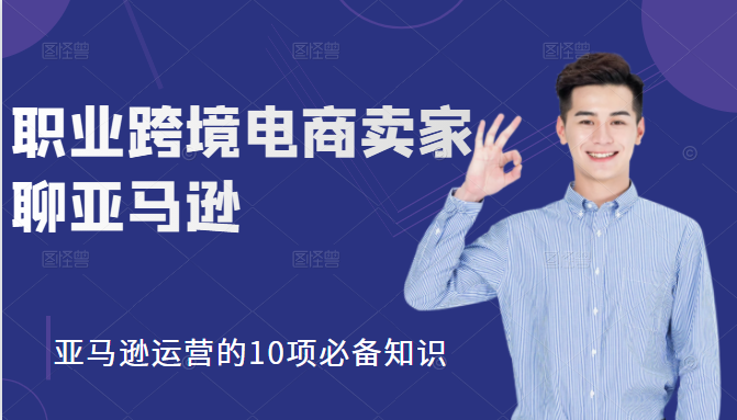 职业跨境电商卖家聊亚马逊：亚马逊运营的10项必备知识，12堂课让你看懂亚马逊运营-鹤行社项目库