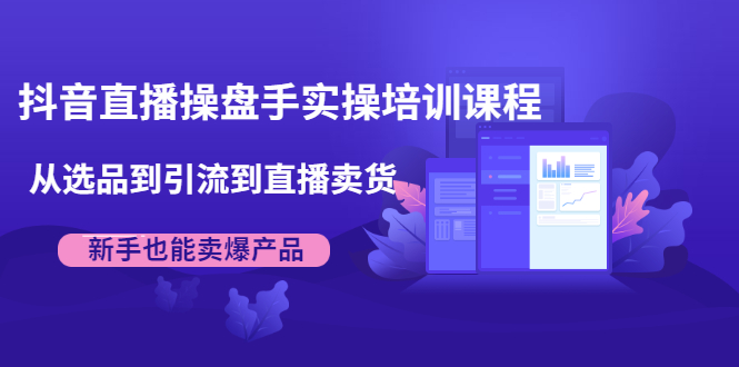 抖音直播操盘手实操培训课程：从选品到引流到直播卖货，新手也能卖爆产品-鹤行社项目库