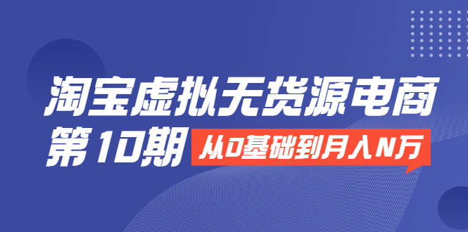 淘宝虚拟无货源电商第10期：从0基础到月入N万，全程实操，可批量操作-鹤行社项目库