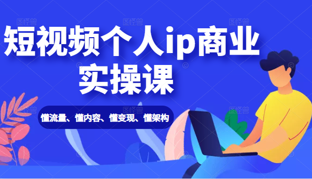 短视频个人ip商业实操课： 懂流量、懂内容、懂变现、懂架构（价值999元）-鹤行社项目库