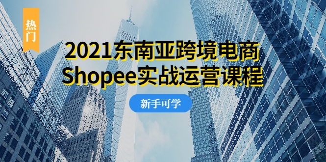2021东南亚跨境电商Shopee实战运营课程，0基础、0经验、0投资的副业项目-鹤行社项目库