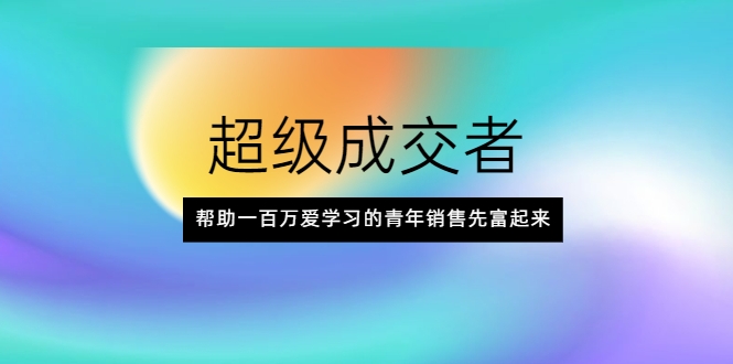 超级成交者，帮助一百万爱学习的青年销售先富起来-鹤行社项目库