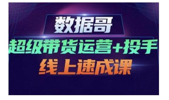 数据哥·超级带货运营+投手线上速成课，快速提升运营和熟悉学会投手技巧-鹤行社项目库
