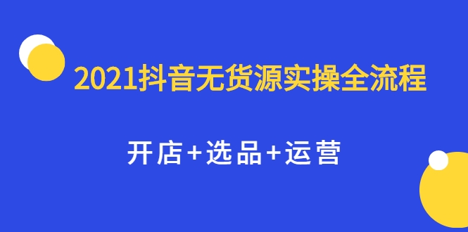 2021抖音无货源实操全流程，开店+选品+运营，全职兼职都可操作-鹤行社项目库