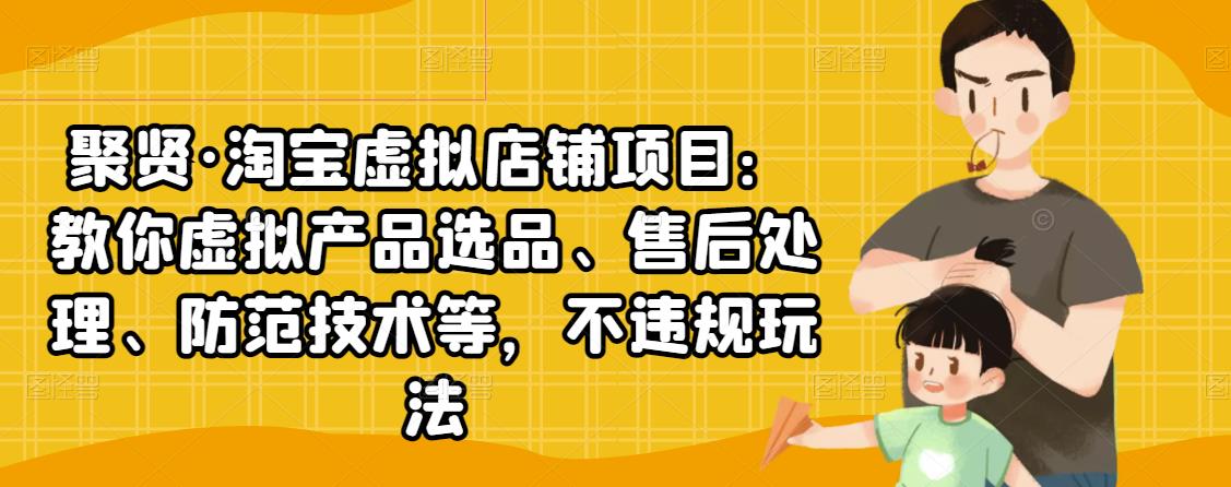 聚贤·淘宝虚拟店铺项目：教你虚拟产品选品、售后处理、防范技术等，不违规玩法-鹤行社项目库