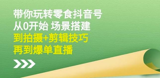 隋校长带你玩转抖音零食号：从0开始场景搭建，到拍摄+剪辑技巧，再到爆单直播-鹤行社项目库