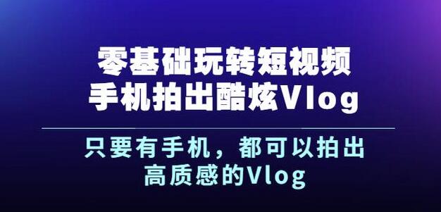 杨精坤零基础玩转短视频手机拍出酷炫Vlog，只要有手机就可以拍出高质感的Vlog-鹤行社项目库