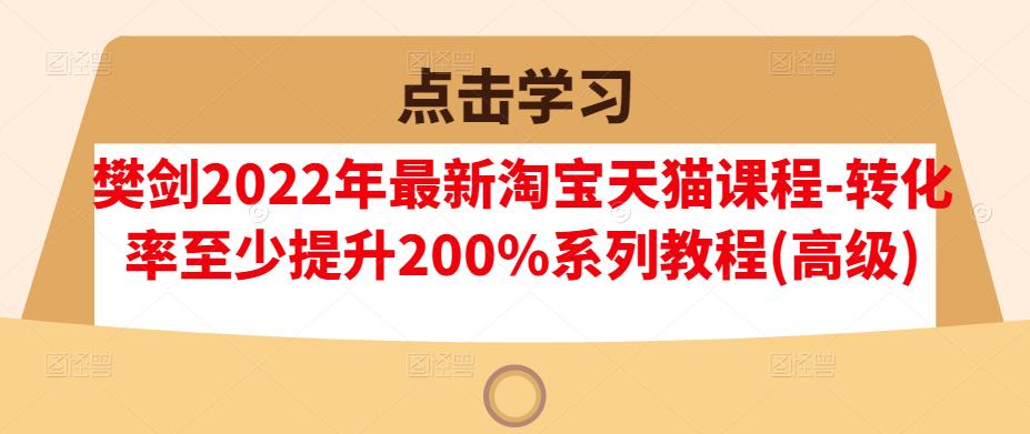 樊剑2022年最新淘宝天猫课程-转化率至少提升200%系列教程(高级)-鹤行社项目库