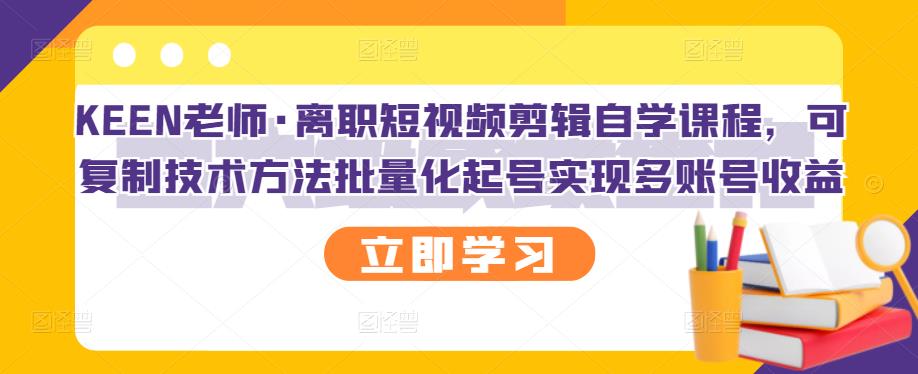 KEEN老师·离职短视频剪辑自学课程，可复制技术方法批量化起号实现多账号收益-鹤行社项目库