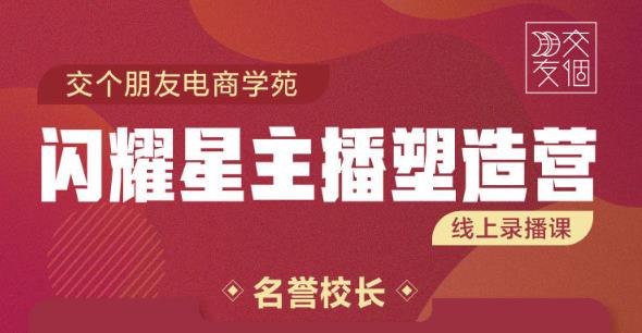 交个朋友:闪耀星主播塑造营2207期，3天2夜入门带货主播，懂人性懂客户成为王者销售-鹤行社项目库
