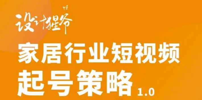 【设计猩爷】家居行业短视频起号策略，家居行业非主流短视频策略课价值4980元-鹤行社项目库