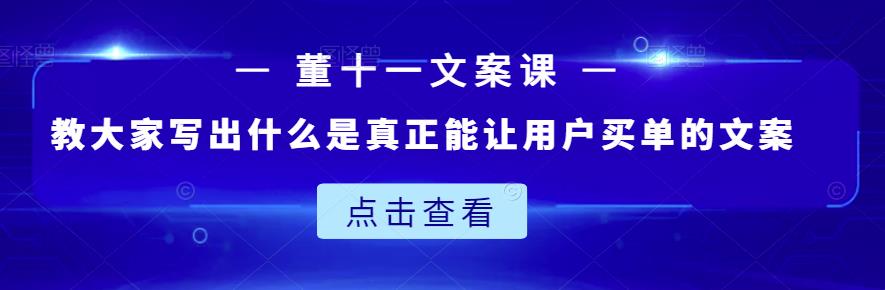 董十一文案课：教大家写出什么是真正能让用户买单的文案-鹤行社项目库