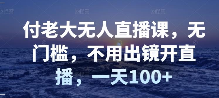 付老大无人直播课，无门槛，不用出镜开直播，一天100+-鹤行社项目库