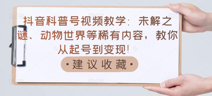 抖音科普号视频教学：未解之谜、动物世界等稀有内容，教你从起号到变现！-鹤行社项目库