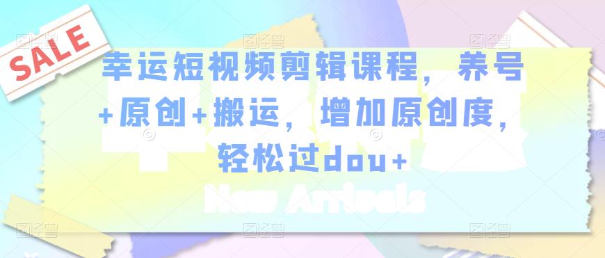幸运短视频剪辑课程，养号+原创+搬运，增加原创度，轻松过dou+-鹤行社项目库