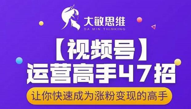 大敏思维-视频号运营高手47招，让你快速成为涨粉变现高手-鹤行社项目库