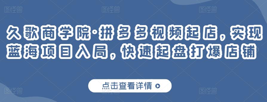 久歌商学院·拼多多视频起店，实现蓝海项目入局，快速起盘打爆店铺-鹤行社项目库