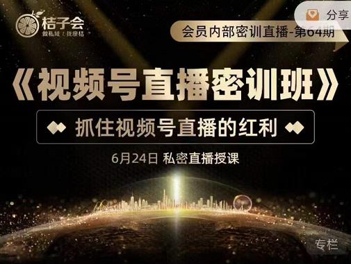 桔子会《视频号直播密训班》，抓住视频号直播的红利 价值12800-鹤行社项目库