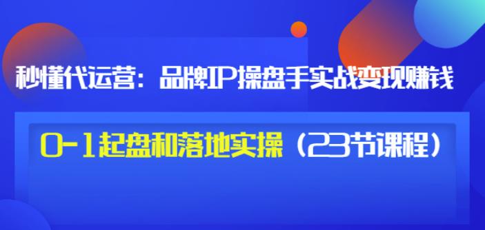 秒懂代运营：品牌IP操盘手实战赚钱，0-1起盘和落地实操（23节课程）价值199-鹤行社项目库