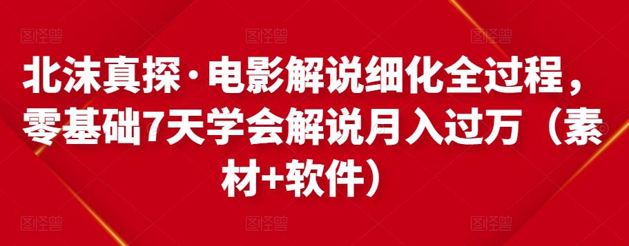 北沫真探·电影解说细化全过程，零基础7天学会电影解说月入过万（教程+素材+软件）-鹤行社项目库