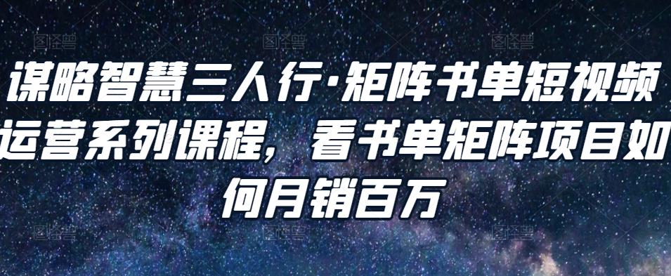 谋略智慧三人行·矩阵书单短视频运营系列课程，看书单矩阵项目如何月销百万-鹤行社项目库