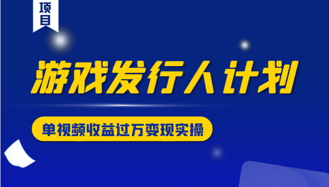 游戏发行人计划变现实操项目，单视频收益过万（34节视频课）-鹤行社项目库