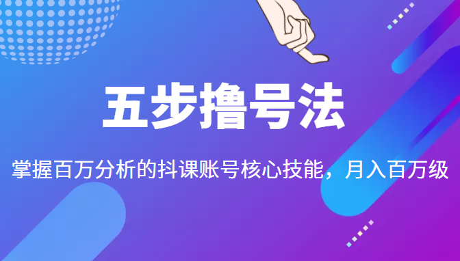 五步撸号法，掌握百万分析的抖课账号核心技能，从逻辑到实操-鹤行社项目库