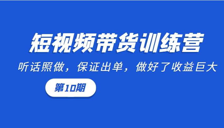 短视频带货训练营：听话照做，保证出单，做好了收益巨大（第10期）-鹤行社项目库