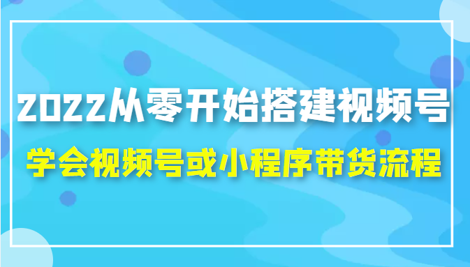 2022从零开始搭建视频号,学会视频号或小程序带货流程（价值599元）-鹤行社项目库